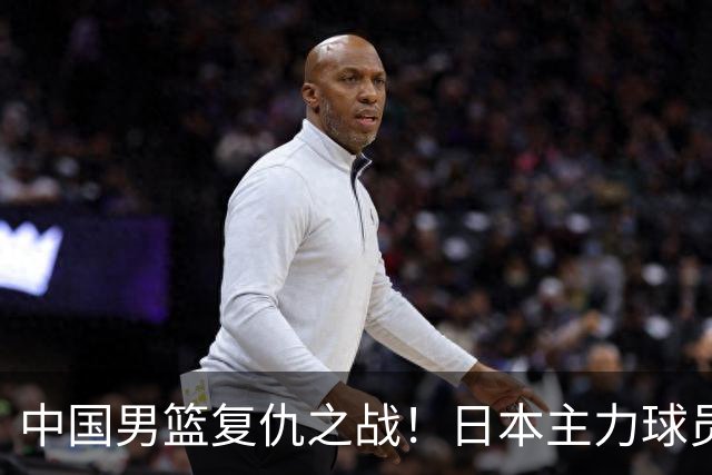 中国男篮复仇之战！日本主力球员都不在，做好防守凿内线
